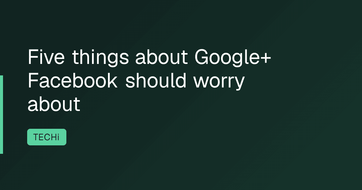 Five things about Google+ Facebook should worry about