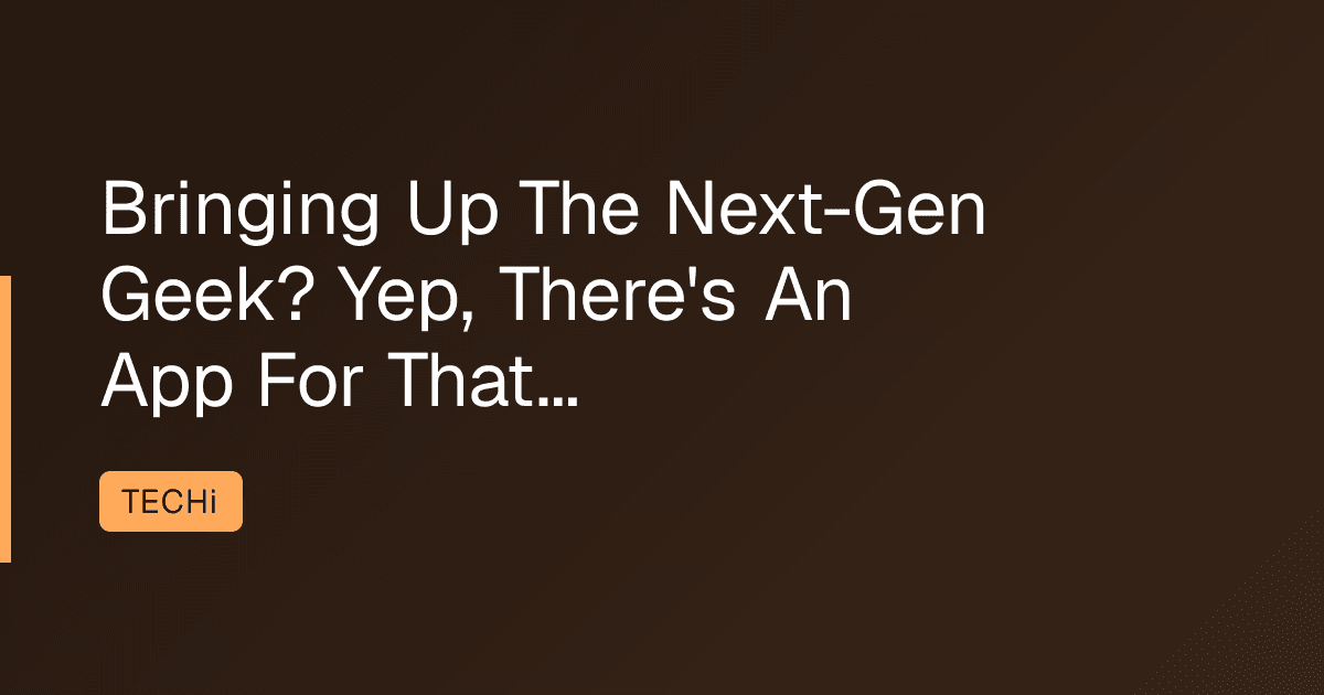 Bringing Up The Next-Gen Geek? Yep, There's An App For That...