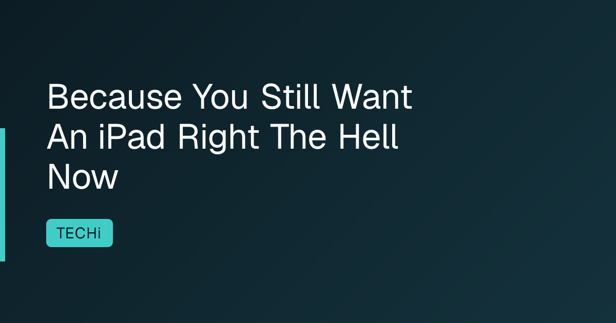Because You Still Want An iPad Right The Hell Now