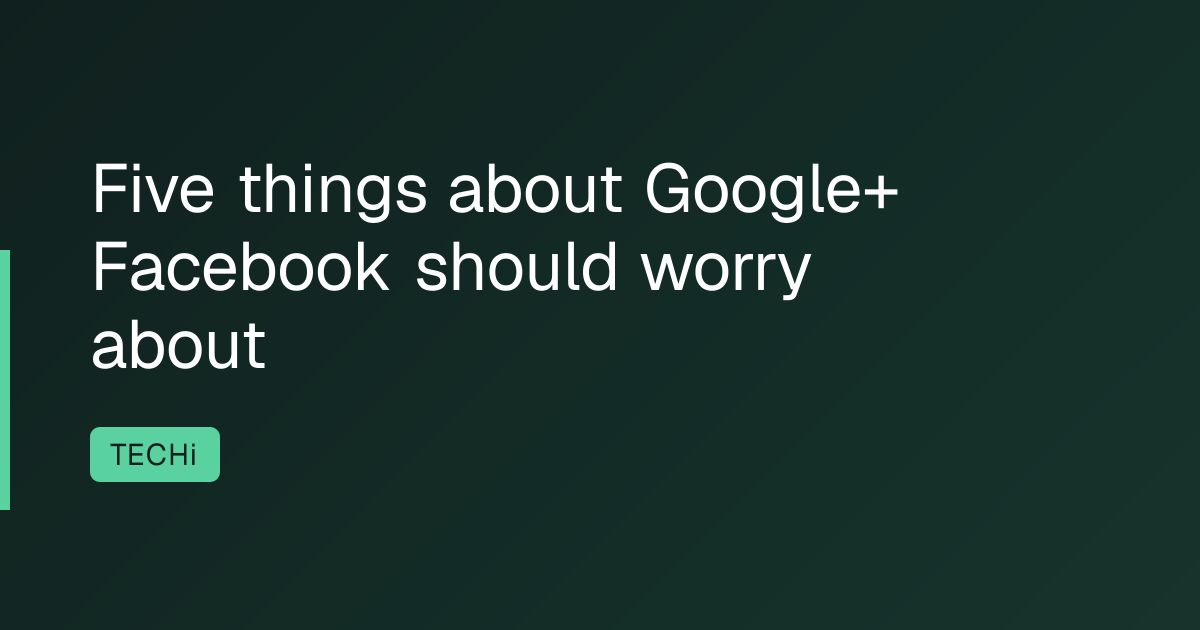 Five things about Google+ Facebook should worry about