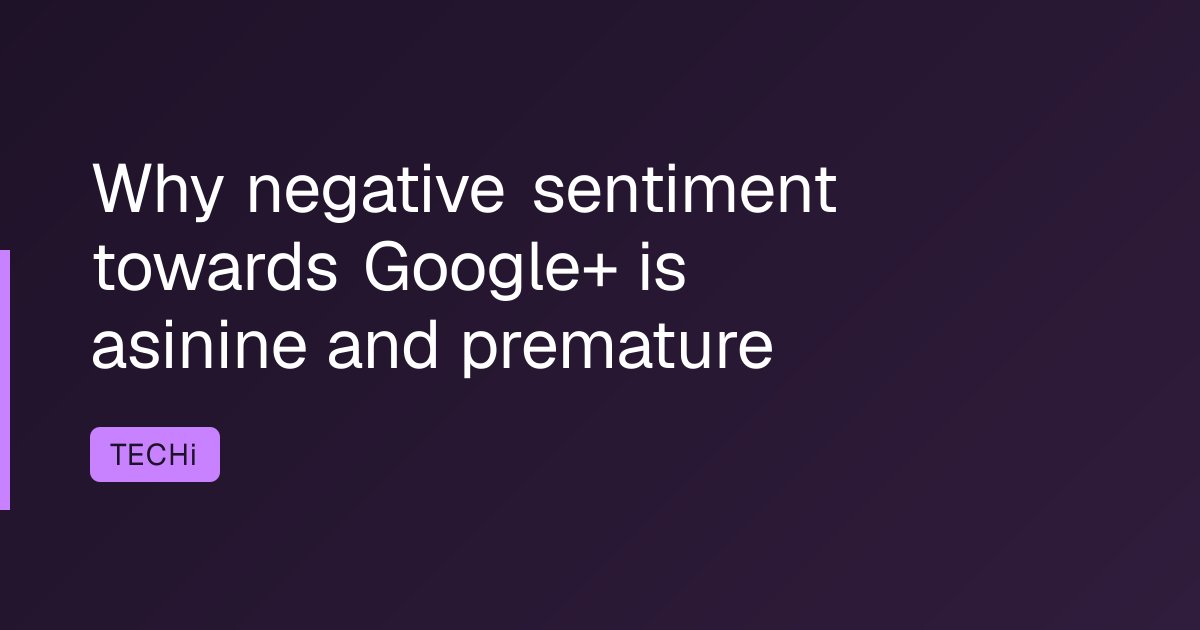 Why negative sentiment towards Google+ is asinine and premature