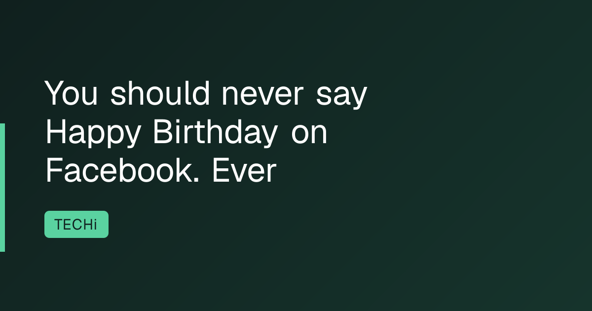You should never say Happy Birthday on Facebook. Ever