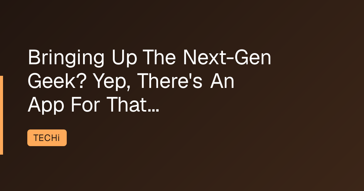 Bringing Up The Next-Gen Geek? Yep, There's An App For That...
