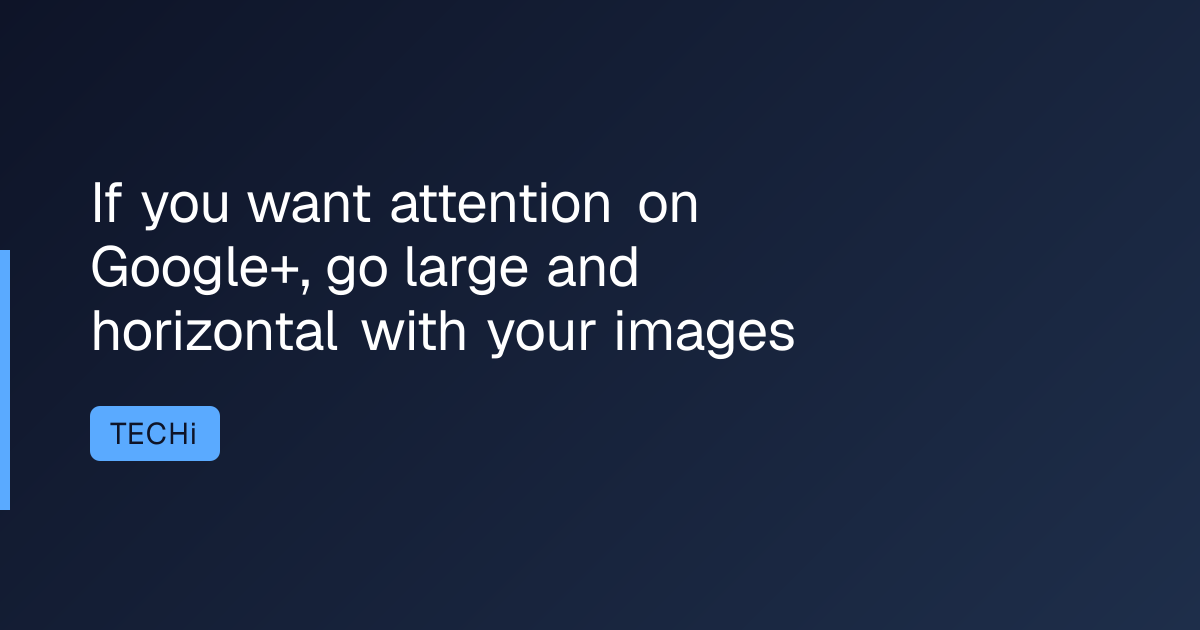 If you want attention on Google+, go large and horizontal with your images