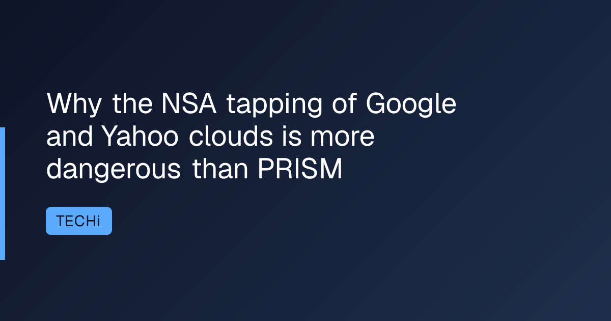 Why the NSA tapping of Google and Yahoo clouds is more dangerous than PRISM