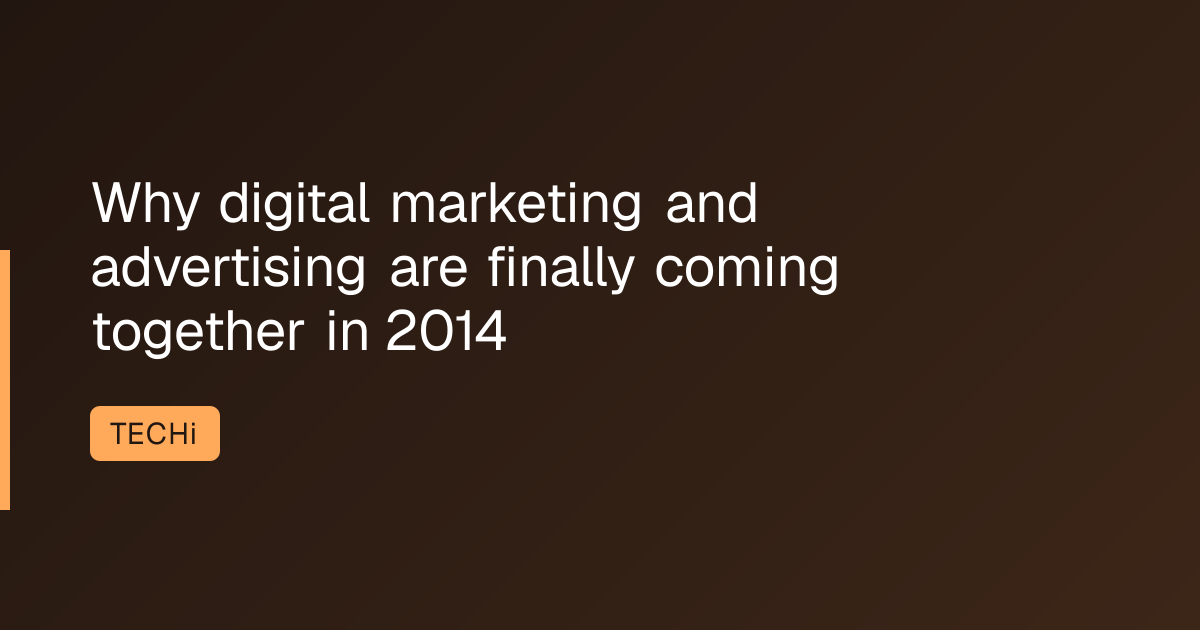 Why digital marketing and advertising are finally coming together in 2014